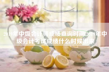2019年中级会计师成绩查询时间,2019年中级会计考试成绩什么时候出来
