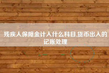 残疾人保障金计入什么科目,货币出入的记账处理