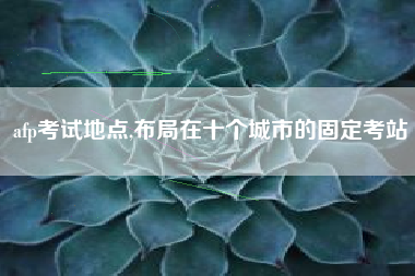 afp考试地点,布局在十个城市的固定考站