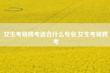 女生考研跨考适合什么专业,女生考研跨考