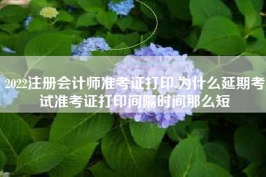 2022注册会计师准考证打印,为什么延期考试准考证打印间隔时间那么短