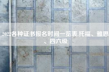 2022各种证书报名时间一览表,托福、雅思、四六级