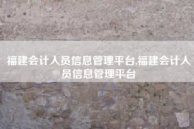 福建会计人员信息管理平台,福建会计人员信息管理平台