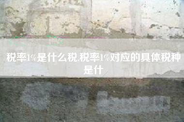 税率1%是什么税,税率1%对应的具体税种是什
