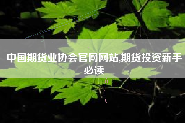 中国期货业协会官网网站,期货投资新手必读