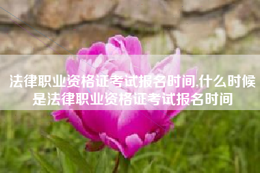 法律职业资格证考试报名时间,什么时候是法律职业资格证考试报名时间