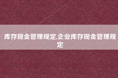 库存现金管理规定,企业库存现金管理规定