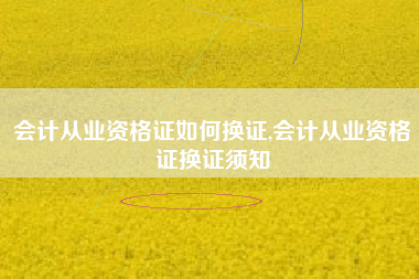 会计从业资格证如何换证,会计从业资格证换证须知