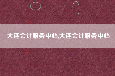 大连会计服务中心,大连会计服务中心