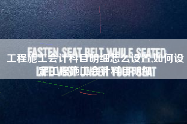 工程施工会计科目明细怎么设置,如何设定工程施工会计科目明细