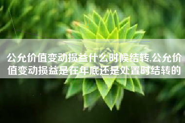公允价值变动损益什么时候结转,公允价值变动损益是在年底还是处置时结转的