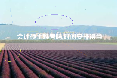 会计硕士难考吗,时间安排得当