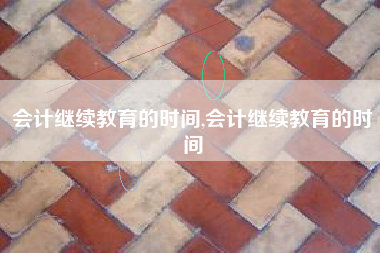 会计继续教育的时间,会计继续教育的时间