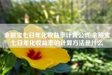 余额宝七日年化收益率计算公式,余额宝七日年化收益率的计算方法是什么