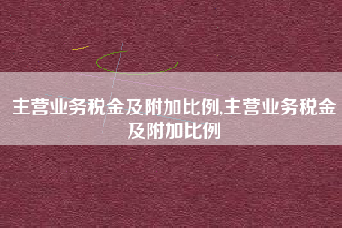 主营业务税金及附加比例,主营业务税金及附加比例