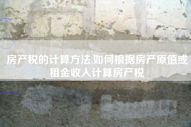 房产税的计算方法,如何根据房产原值或租金收入计算房产税