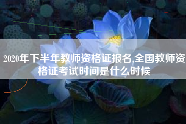 2020年下半年教师资格证报名,全国教师资格证考试时间是什么时候