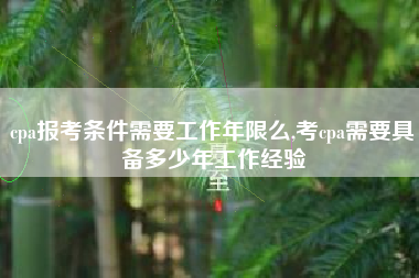 cpa报考条件需要工作年限么,考cpa需要具备多少年工作经验