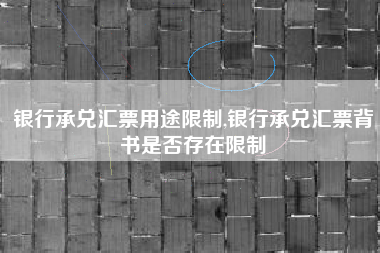 银行承兑汇票用途限制,银行承兑汇票背书是否存在限制