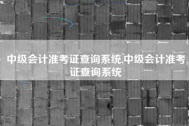 中级会计准考证查询系统,中级会计准考证查询系统