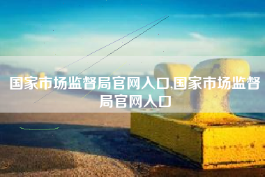 国家市场监督局官网入口,国家市场监督局官网入口