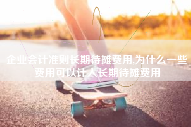 企业会计准则长期待摊费用,为什么一些费用可以计入长期待摊费用
