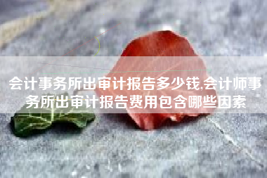 会计事务所出审计报告多少钱,会计师事务所出审计报告费用包含哪些因素