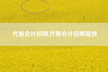 代账会计招聘,代账会计招聘疑惑