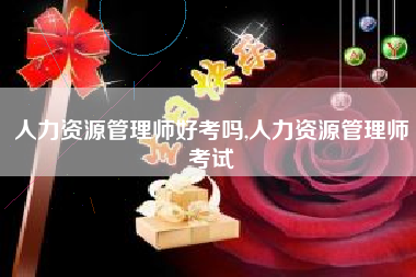 人力资源管理师好考吗,人力资源管理师考试