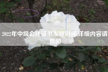 2022年中级会计证书发放时间,详细内容请查阅