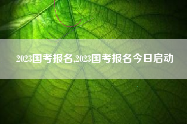 2023国考报名,2023国考报名今日启动