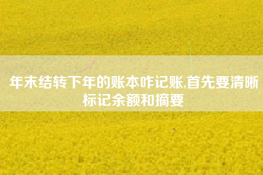 年末结转下年的账本咋记账,首先要清晰标记余额和摘要