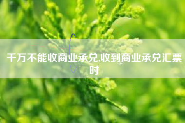 千万不能收商业承兑,收到商业承兑汇票时