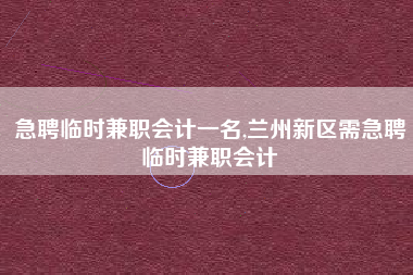 急聘临时兼职会计一名,兰州新区需急聘临时兼职会计