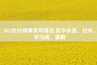 2022会计师事务所排名,普华永道、安永、毕马威、德勤