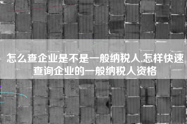 怎么查企业是不是一般纳税人,怎样快速查询企业的一般纳税人资格