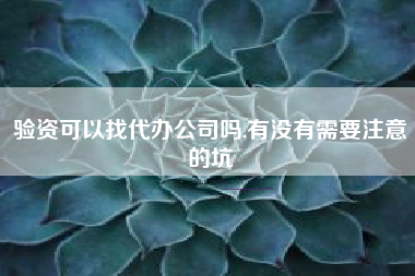 详细阅读:验资可以找代办公司吗,有没有需要注意的坑 验资可以找代办公司吗,有没有需要注意的坑