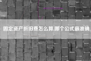 固定资产折旧费怎么算,哪个公式最准确