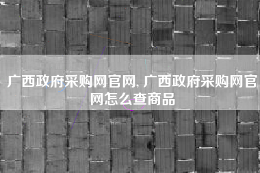 详细阅读:广西政府采购网官网, 广西政府采购网官网怎么查商品 广西政府采购网官网, 广西政府采购网官网怎么查商品