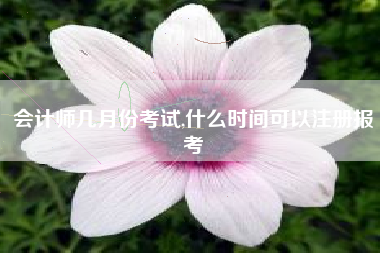 会计师几月份考试,什么时间可以注册报考