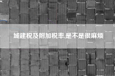 城建税及附加税率,是不是很麻烦