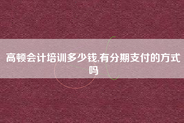 高顿会计培训多少钱,有分期支付的方式吗