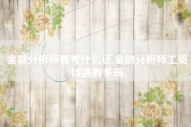 详细阅读:金融分析师要考什么证,金融分析师工资待遇有多高 金融分析师要考什么证,金融分析师工资待遇有多高