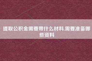 提取公积金需要带什么材料,需要准备哪些资料