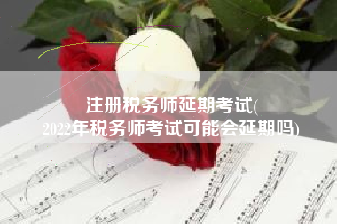 注册税务师延期考试(
2022年税务师考试可能会延期吗)