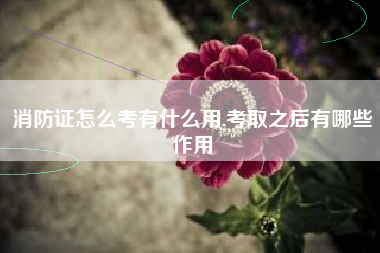 消防证怎么考有什么用,考取之后有哪些作用
