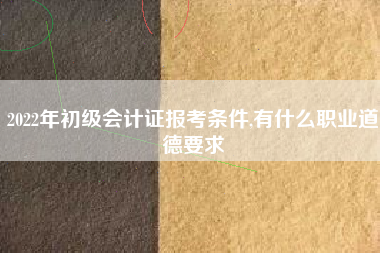 2022年初级会计证报考条件,有什么职业道德要求