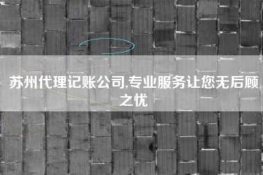 详细阅读:苏州代理记账公司,专业服务让您无后顾之忧 苏州代理记账公司,专业服务让您无后顾之忧