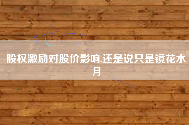 股权激励对股价影响,还是说只是镜花水月