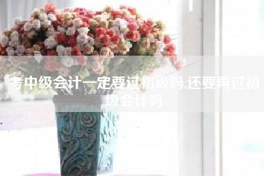 考中级会计一定要过初级吗,还要再过初级会计吗